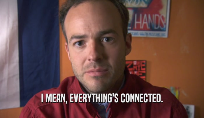 I MEAN, EVERYTHING'S CONNECTED.  