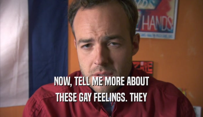 NOW, TELL ME MORE ABOUT THESE GAY FEELINGS. THEY THESE GAY FEELINGS. THEY