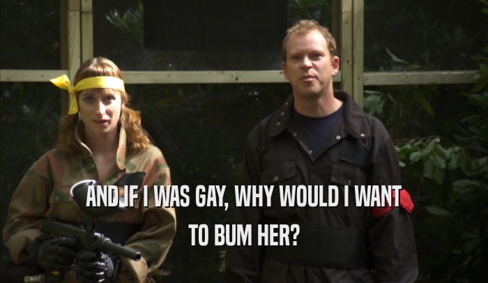 AND IF I WAS GAY, WHY WOULD I WANT TO BUM HER? 