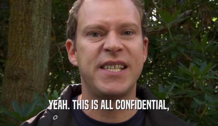 YEAH. THIS IS ALL CONFIDENTIAL,  