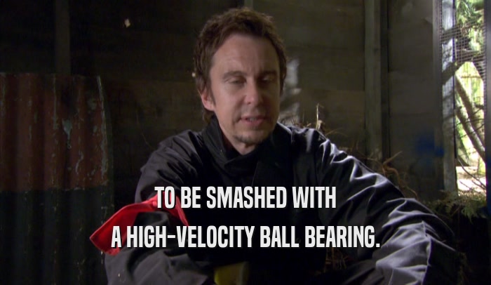 TO BE SMASHED WITH A HIGH-VELOCITY BALL BEARING. 