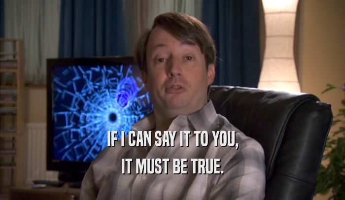 IF I CAN SAY IT TO YOU, IT MUST BE TRUE. 