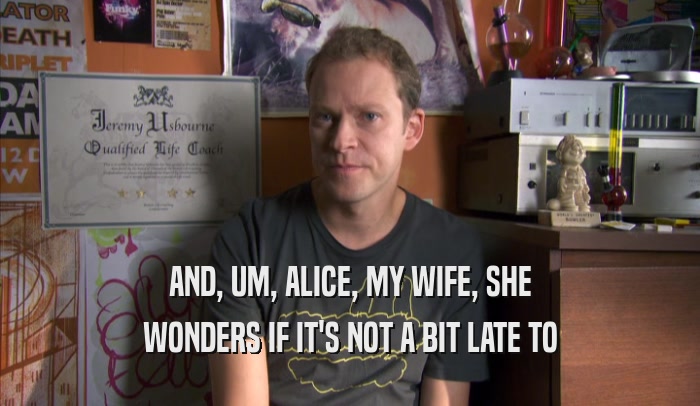 AND, UM, ALICE, MY WIFE, SHE WONDERS IF IT'S NOT A BIT LATE TO WONDERS IF IT'S NOT A BIT LATE TO