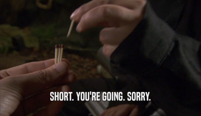SHORT. YOU'RE GOING. SORRY.  
