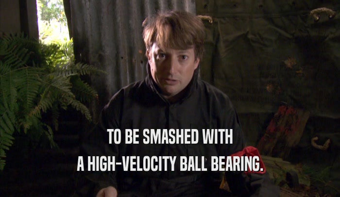 TO BE SMASHED WITH A HIGH-VELOCITY BALL BEARING. 