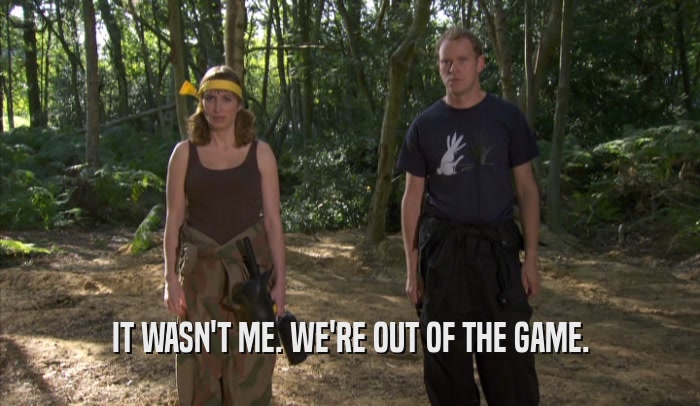 IT WASN'T ME. WE'RE OUT OF THE GAME.  
