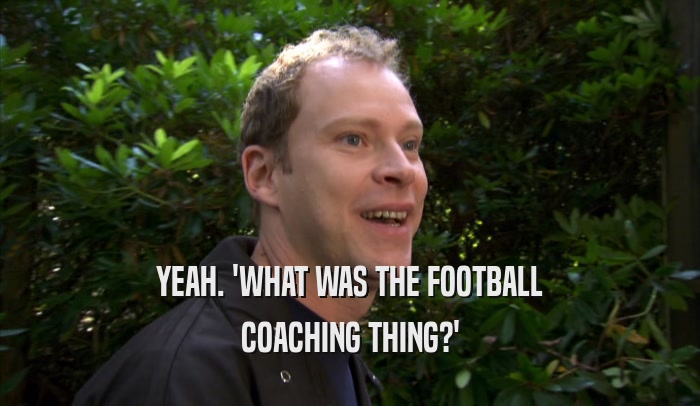 YEAH. 'WHAT WAS THE FOOTBALL COACHING THING?' 