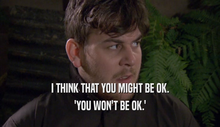 I THINK THAT YOU MIGHT BE OK. 'YOU WON'T BE OK.' 