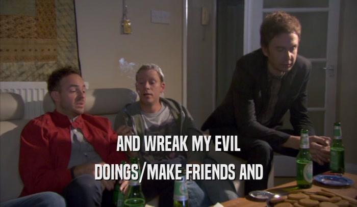 AND WREAK MY EVIL DOINGS/MAKE FRIENDS AND DOINGS/MAKE FRIENDS AND