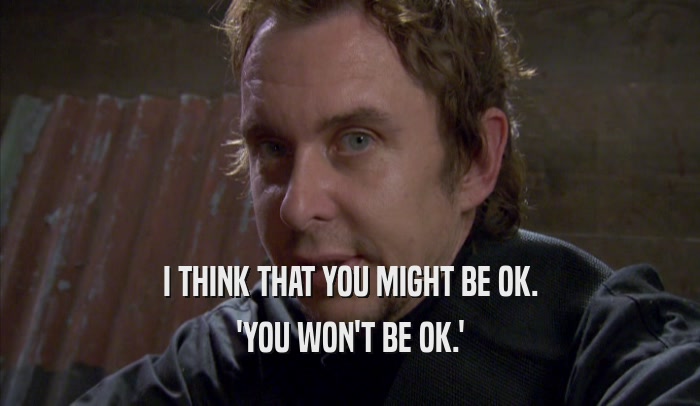 I THINK THAT YOU MIGHT BE OK. 'YOU WON'T BE OK.' 