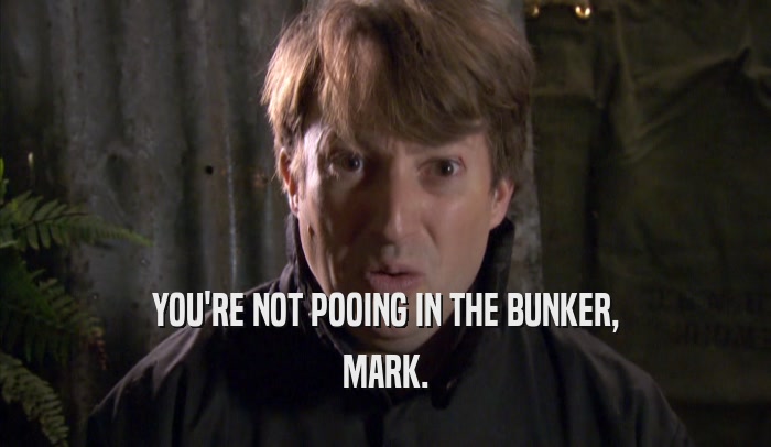 YOU'RE NOT POOING IN THE BUNKER, MARK. 