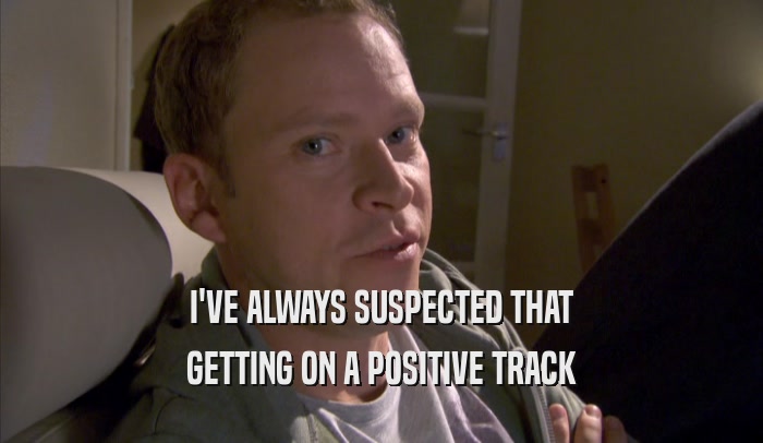 I'VE ALWAYS SUSPECTED THAT GETTING ON A POSITIVE TRACK GETTING ON A POSITIVE TRACK