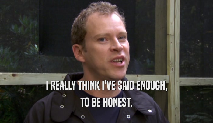 I REALLY THINK I'VE SAID ENOUGH, TO BE HONEST. 