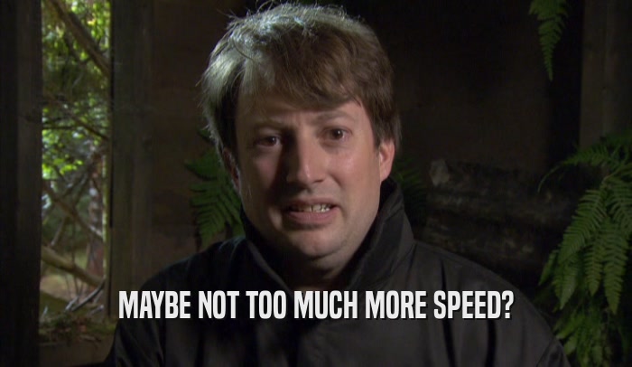 MAYBE NOT TOO MUCH MORE SPEED?  