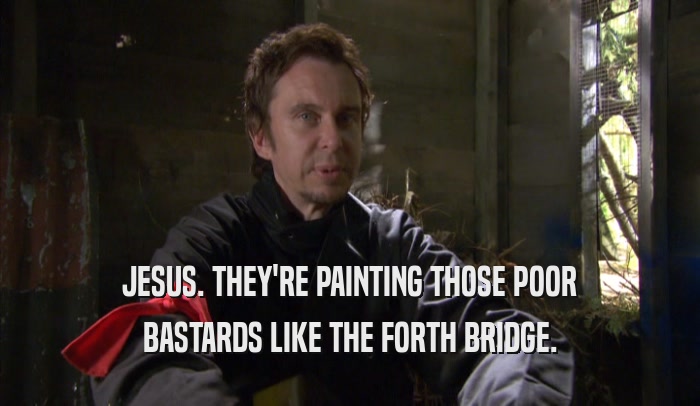 JESUS. THEY'RE PAINTING THOSE POOR
 BASTARDS LIKE THE FORTH BRIDGE.
 