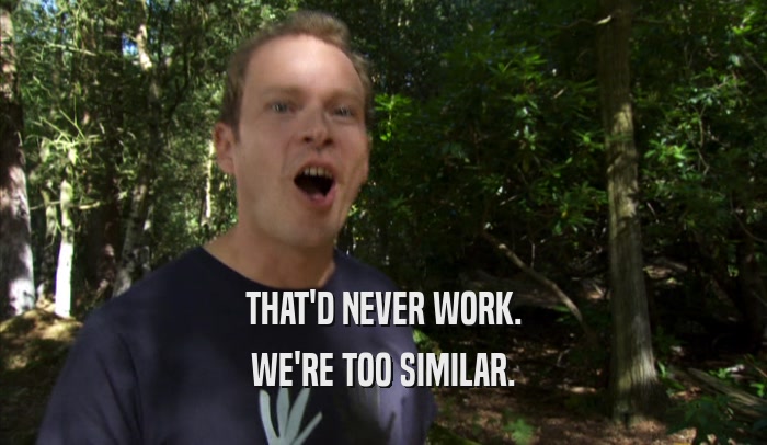 THAT'D NEVER WORK. WE'RE TOO SIMILAR. 
