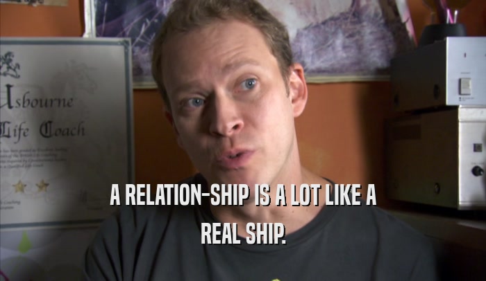 A RELATION-SHIP IS A LOT LIKE A REAL SHIP. 