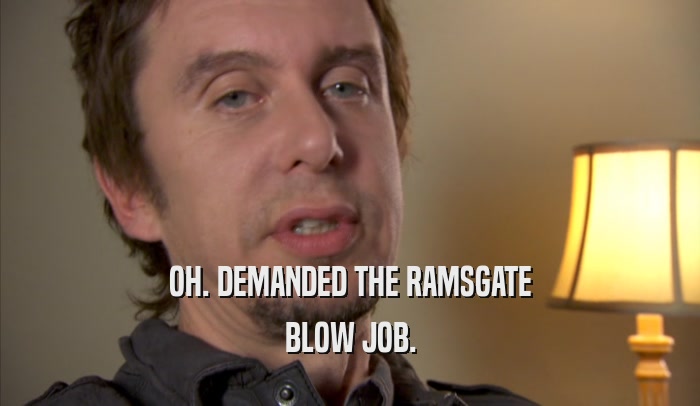 OH. DEMANDED THE RAMSGATE
 BLOW JOB.
 