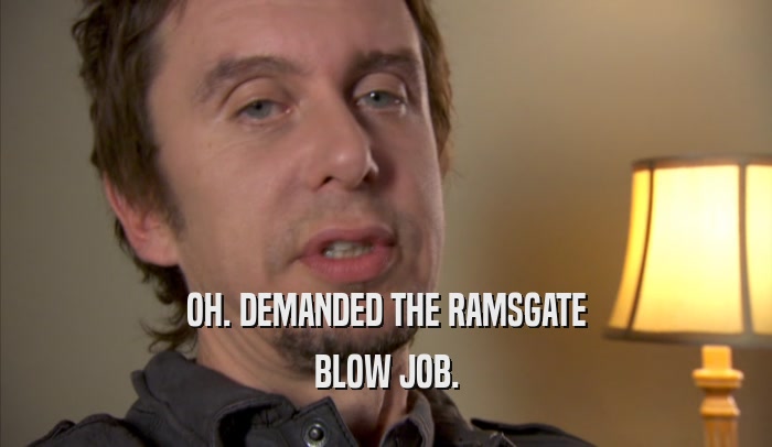 OH. DEMANDED THE RAMSGATE BLOW JOB. 