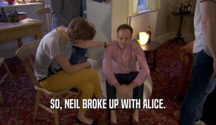 SO, NEIL BROKE UP WITH ALICE.  
