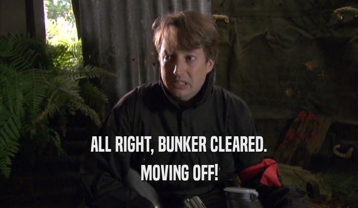 ALL RIGHT, BUNKER CLEARED.
 MOVING OFF!
 