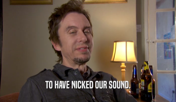 TO HAVE NICKED OUR SOUND.  