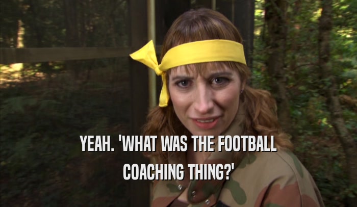 YEAH. 'WHAT WAS THE FOOTBALL COACHING THING?' 