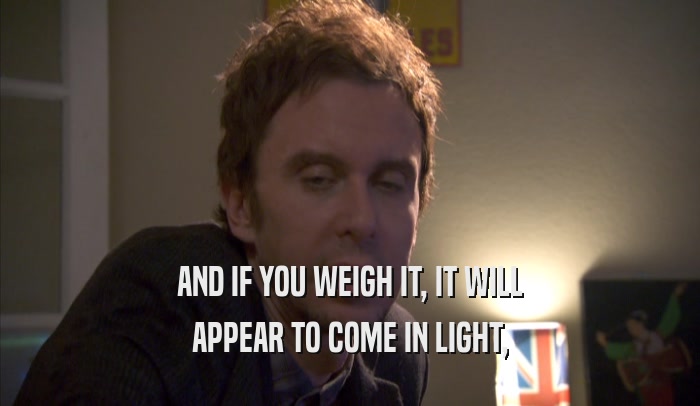 AND IF YOU WEIGH IT, IT WILL APPEAR TO COME IN LIGHT, APPEAR TO COME IN LIGHT,