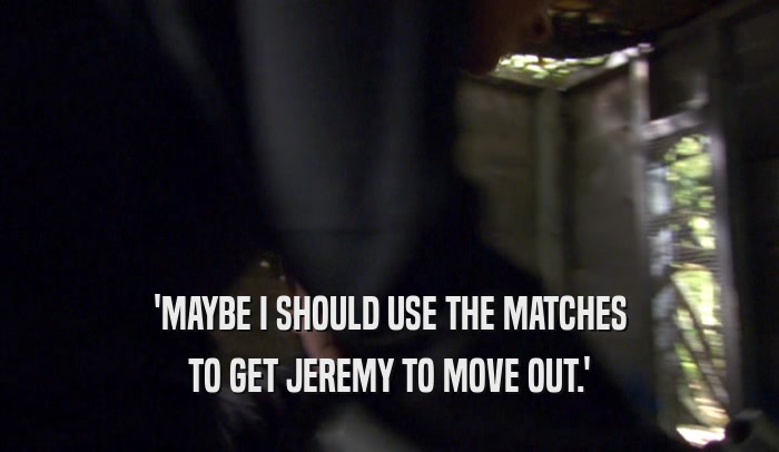 'MAYBE I SHOULD USE THE MATCHES TO GET JEREMY TO MOVE OUT.' 