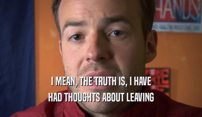 I MEAN, THE TRUTH IS, I HAVE HAD THOUGHTS ABOUT LEAVING HAD THOUGHTS ABOUT LEAVING