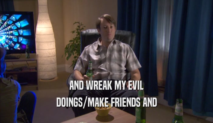 AND WREAK MY EVIL DOINGS/MAKE FRIENDS AND DOINGS/MAKE FRIENDS AND