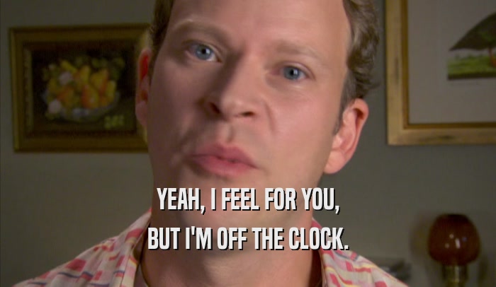 YEAH, I FEEL FOR YOU, BUT I'M OFF THE CLOCK. 