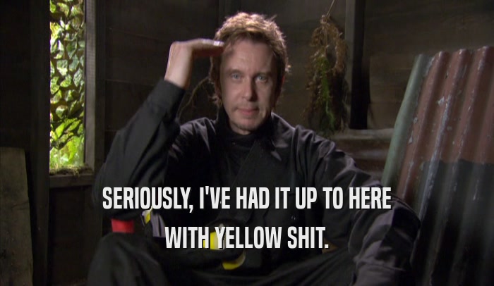 SERIOUSLY, I'VE HAD IT UP TO HERE WITH YELLOW SHIT. 