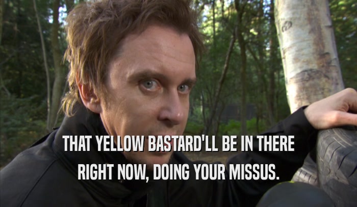 THAT YELLOW BASTARD'LL BE IN THERE RIGHT NOW, DOING YOUR MISSUS. 