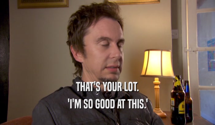 THAT'S YOUR LOT. 'I'M SO GOOD AT THIS.' 