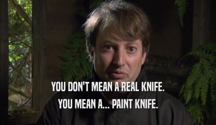 YOU DON'T MEAN A REAL KNIFE. YOU MEAN A... PAINT KNIFE. 