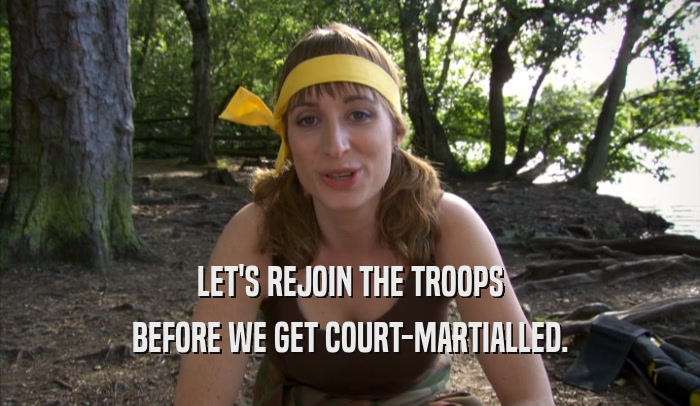 LET'S REJOIN THE TROOPS BEFORE WE GET COURT-MARTIALLED. 