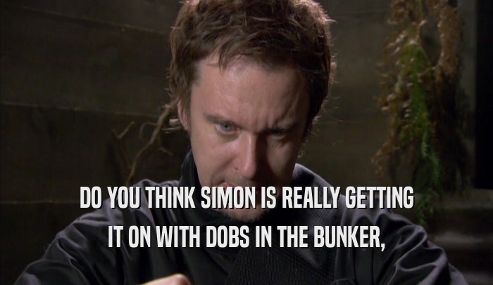 DO YOU THINK SIMON IS REALLY GETTING IT ON WITH DOBS IN THE BUNKER, 
