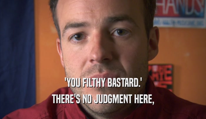 'YOU FILTHY BASTARD.' THERE'S NO JUDGMENT HERE, THERE'S NO JUDGMENT HERE,