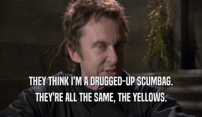 THEY THINK I'M A DRUGGED-UP SCUMBAG. THEY'RE ALL THE SAME, THE YELLOWS. 