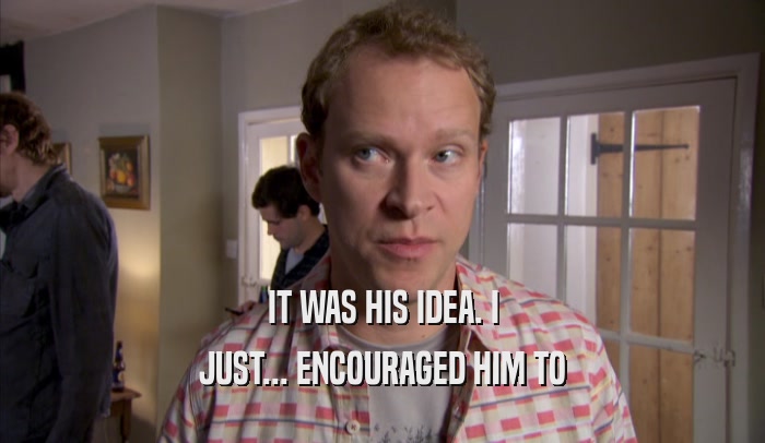 IT WAS HIS IDEA. I JUST... ENCOURAGED HIM TO JUST... ENCOURAGED HIM TO