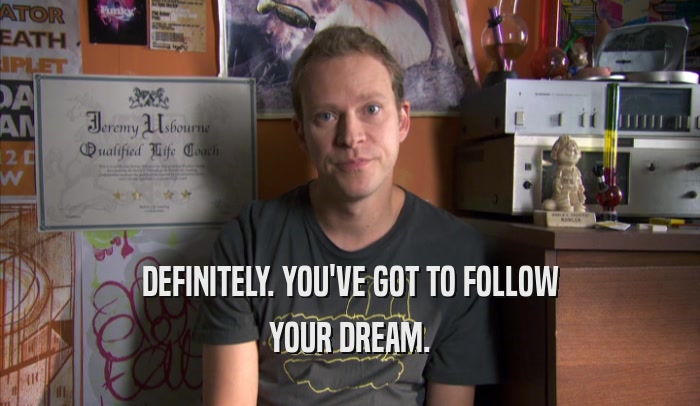 DEFINITELY. YOU'VE GOT TO FOLLOW YOUR DREAM. 