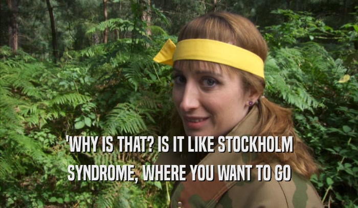 'WHY IS THAT? IS IT LIKE STOCKHOLM SYNDROME, WHERE YOU WANT TO GO 