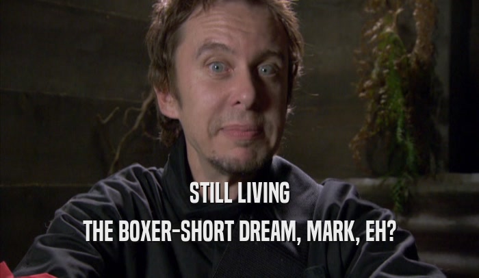 STILL LIVING
 THE BOXER-SHORT DREAM, MARK, EH?
 