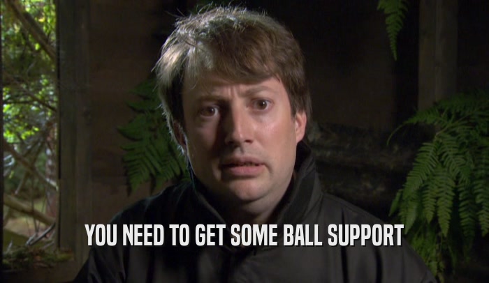 YOU NEED TO GET SOME BALL SUPPORT  