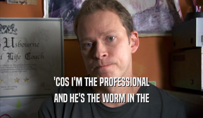 'COS I'M THE PROFESSIONAL AND HE'S THE WORM IN THE AND HE'S THE WORM IN THE