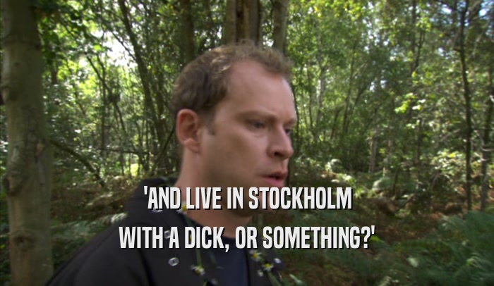 'AND LIVE IN STOCKHOLM WITH A DICK, OR SOMETHING?' 