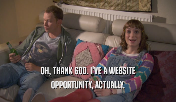 OH, THANK GOD. I'VE A WEBSITE OPPORTUNITY, ACTUALLY. 