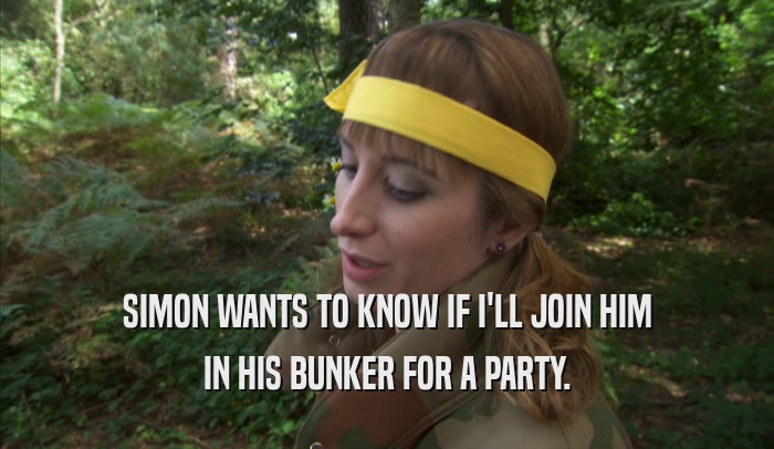 SIMON WANTS TO KNOW IF I'LL JOIN HIM IN HIS BUNKER FOR A PARTY. 