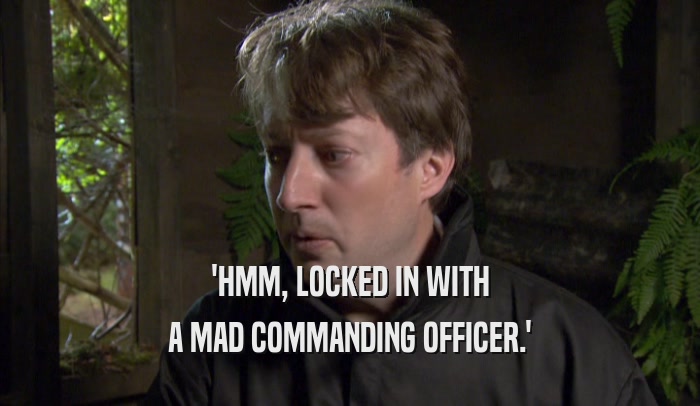'HMM, LOCKED IN WITH A MAD COMMANDING OFFICER.' 